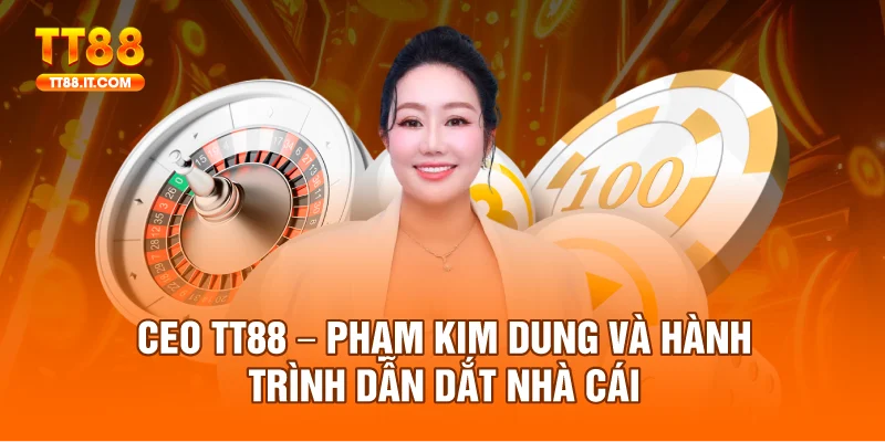 Ceo TT88 – Phạm Kim Dung Và Hành Trình Dẫn Dắt Nhà Cái