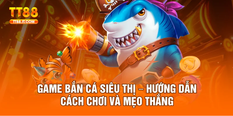Game Bắn Cá Siêu Thị – Hướng Dẫn Cách Chơi Và Mẹo Thắng